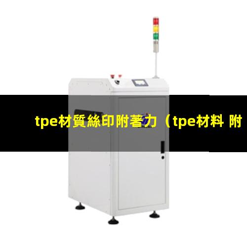 tpe材質絲印附著力（tpe材料 附著力樹脂）